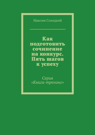 Максим Солодкий. Как подготовить сочинение на конкурс. Пять шагов к успеху