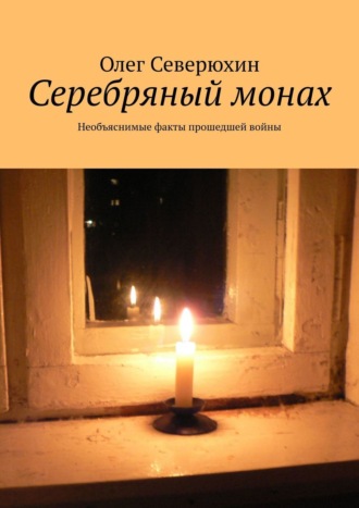 Олег Васильевич Северюхин. Серебряный монах. Необъяснимые факты прошедшей войны