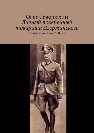 Олег Васильевич Северюхин. Личный поверенный товарища Дзержинского. В пяти томах. Книга 2. Враги