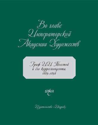 Коллектив авторов. Во главе Императорской Академии Художеств. Граф И. И. Толстой и его корреспонденты. 1889–1898