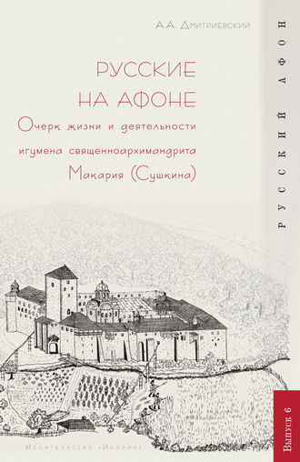 Алексей Афанасьевич Дмитриевский. Русские на Афоне. Очерк жизни и деятельности игумена священноархимандриата Макария (Сушкина)