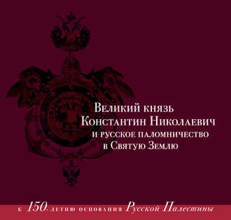 Группа авторов. Великий князь Константин Николаевич и русское паломничество в Святую Землю. К 150-летию основания Русской Палестины. 1860–1864