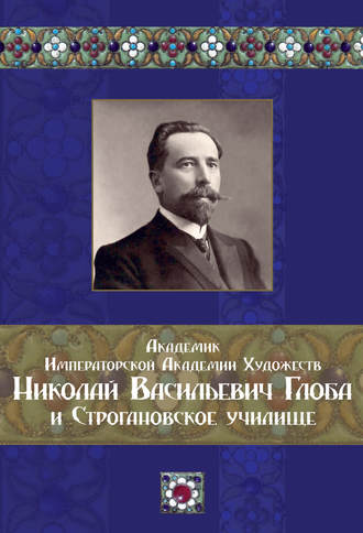 Коллектив авторов. Академик Императорской Академии Художеств Николай Васильевич Глоба и Строгановское училище