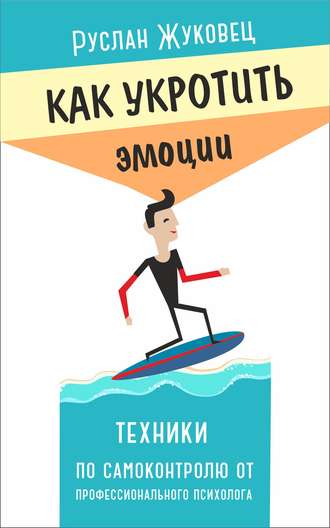 Руслан Жуковец. Как укротить эмоции. Техники по самоконтролю от профессионального психолога