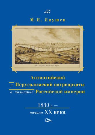 Михаил Якушев. Антиохийский и Иерусалимский патриархаты в политике Российской империи. 1830-е – начало XX века