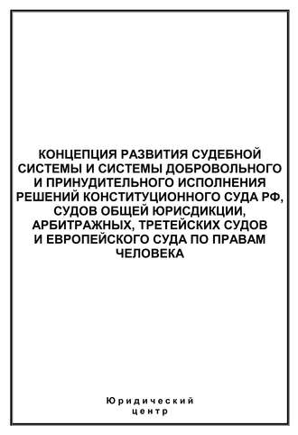 Обложка книги «Концепция развития судебной системы и системы добровольного и принудительного исполнения решений Конституционного Суда РФ, судов общей юрисдикции, арбитражных, третейских судов и Европейского суда по правам человека»