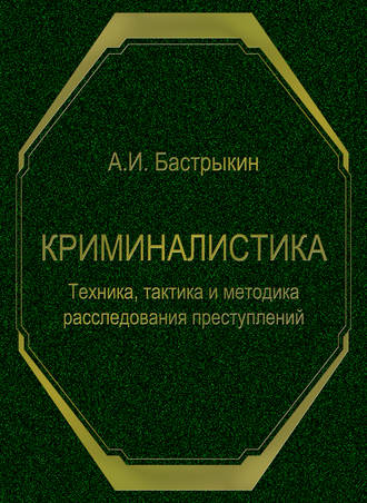 А. И. Бастрыкин. Криминалистика. Техника, тактика и методика расследования преступлений