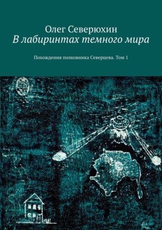 Олег Васильевич Северюхин. В лабиринтах темного мира. Похождения полковника Северцева. Том 1