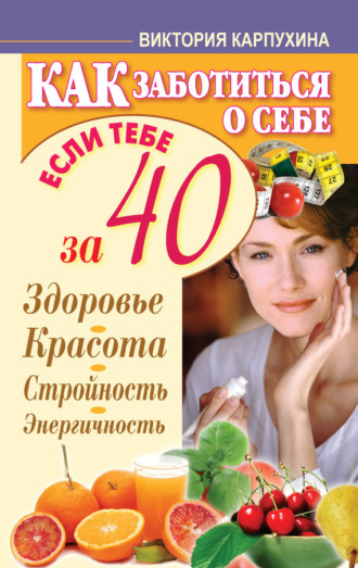 Обложка книги «Как заботиться о себе, если тебе за 40. Здоровье, красота, стройность, энергичность»
