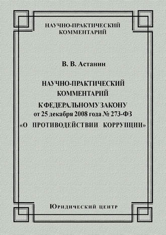 В. В. Астанин. Научно-практический комментарий к Федеральному закону от 25 декабря 2008 года №273-ФЗ «О противодействии коррупции»