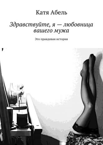 Катя Абель. Здравствуйте. Я – любовница вашего мужа. Это правдивая история