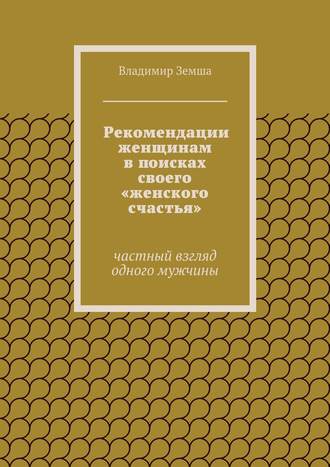 Владимир Валерьевич Земша. Рекомендации женщинам в поисках своего «женского счастья»