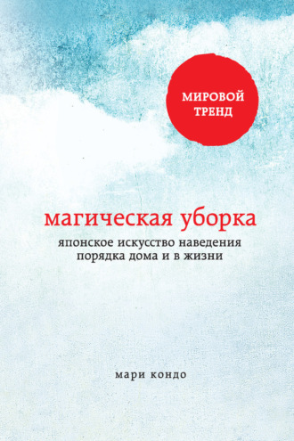 Мари Кондо. Магическая уборка. Японское искусство наведения порядка дома и в жизни