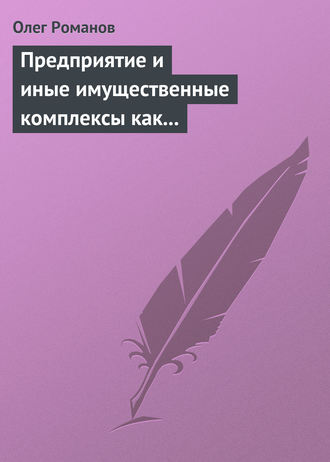 Олег Романов. Предприятие и иные имущественные комплексы как объекты гражданских прав