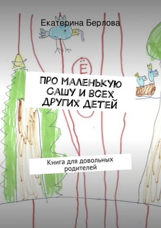 Обложка книги «Про маленькую Сашу и всех других детей. Книга для довольных родителей»