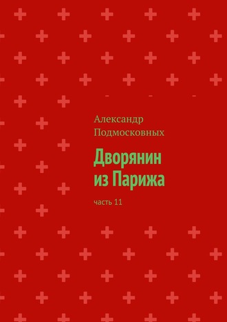 Александр Подмосковных. Дворянин из Парижа. Часть 11