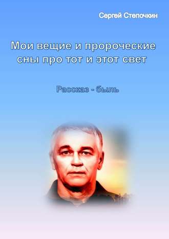 Сергей Иванович Степочкин. Мои вещие и пророческие сны про тот и этот свет