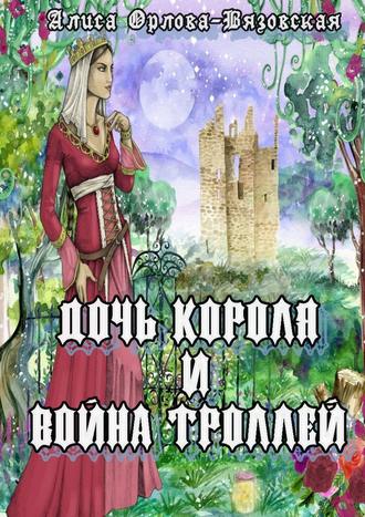 Алиса Орлова-Вязовская. Дочь короля и война троллей