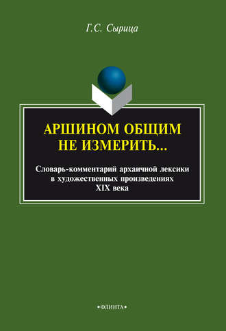 Г. С. Сырица. Аршином общим не измерить…: словарь-комментарий архаичной лексики в художественных произведениях XIX века