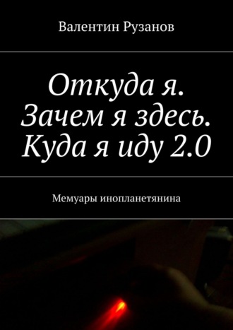 Валентин Рузанов. Откуда я. Зачем я здесь. Куда я иду 2.0. Мемуары инопланетянина