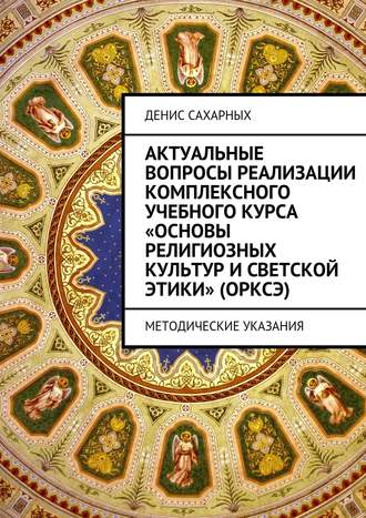 Денис Михайлович Сахарных. Актуальные вопросы реализации комплексного учебного курса «Основы религиозных культур и светской этики» (ОРКСЭ)