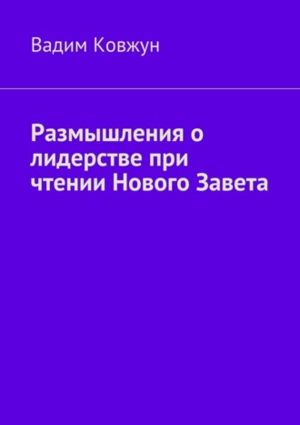 Вадим Ковжун. Размышления о лидерстве при чтении Нового Завета