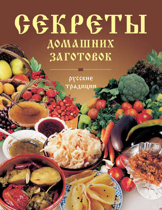 Обложка книги «Секреты домашних заготовок. Русские традиции»