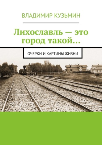 Владимир Кузьмин. Лихославль – это город такой… Очерки и картины жизни