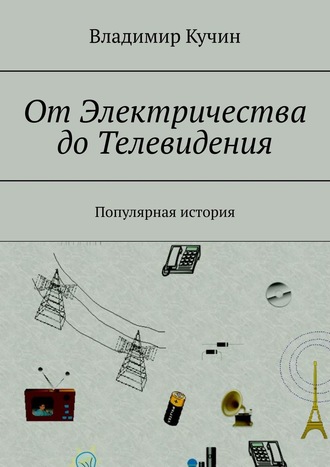 Владимир Кучин. От Электричества до Телевидения. Популярная история