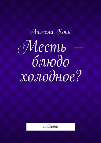 Анжела Конн. Месть – блюдо холодное? повесть