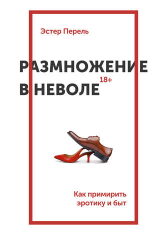 Эстер Перель. Размножение в неволе. Как примирить эротику и быт