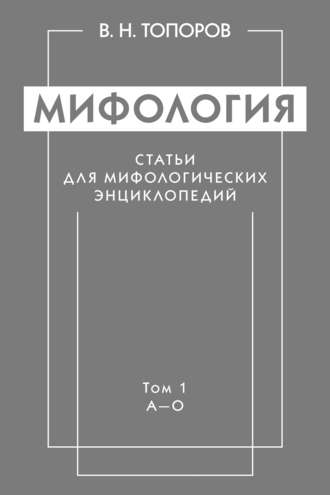 В. Н. Топоров. Мифология. Статьи для мифологических энциклопедий. Том 1. А–О