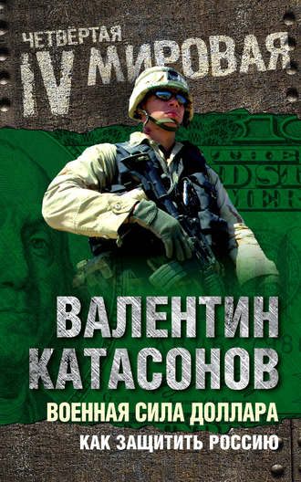 Валентин Юрьевич Катасонов. Военная сила доллара. Как защитить Россию