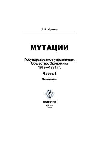 Андрей Орлов. Мутации. Государственное управление. Общество. Экономика. 1989-1999 гг. Часть I