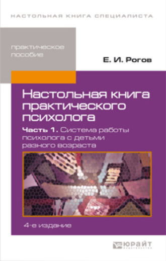 Евгений Иванович Рогов. Настольная книга практического психолога в 2 ч. Часть 1. Система работы психолога с детьми разного возраста 4-е изд., пер. и доп. Практическое пособие