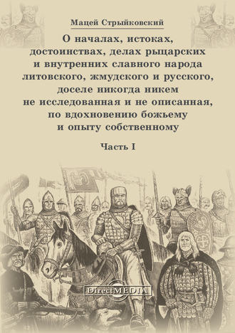 Мацей Стрыйковский. О началах, истоках, достоинствах, делах рыцарских и внутренних славного народа литовского, жмудского и русского, доселе никогда никем не исследованная и не описанная, по вдохновению божьему и опыту собственному. Часть 1