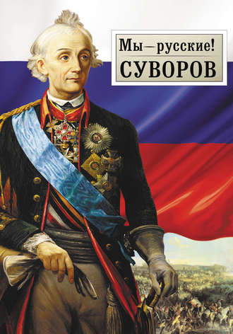 Обложка книги «Мы – русские! Суворов: Жизнь, слова и подвиги великого русского полководца А.В. Суворова»