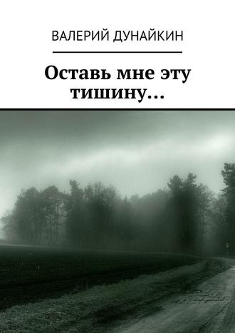 Валерий Дунайкин. Оставь мне эту тишину…