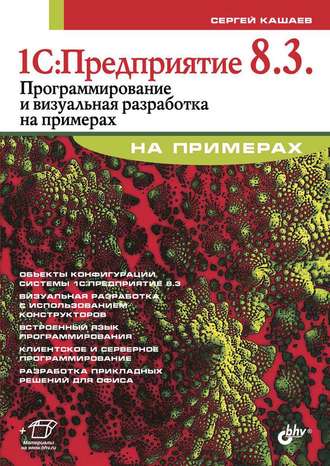 Сергей Кашаев. 1С:Предприятие 8.3. Программирование и визуальная разработка на примерах