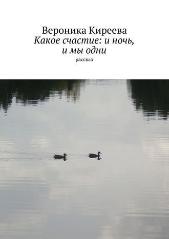 Вероника Киреева. Какое счастие: и ночь, и мы одни