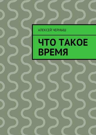 Алексей Черныш. Что такое время