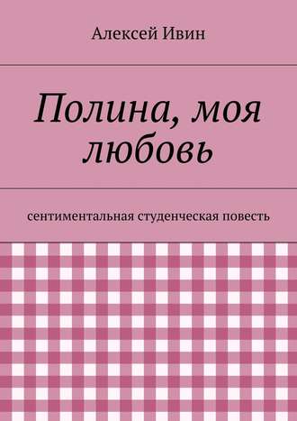 Алексей Николаевич Ивин. Полина, моя любовь. сентиментальная студенческая повесть