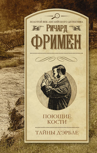 Ричард Остин Фримен. Поющие кости. Тайны Д’Эрбле (сборник)