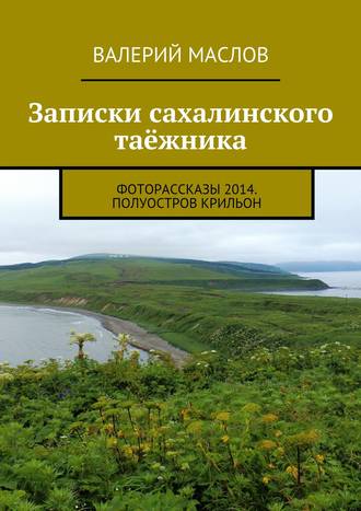 Валерий Михайлович Маслов. Записки сахалинского таёжника. Фоторассказы 2014. Полуостров Крильон