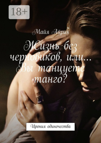Обложка книги «Жизнь без черновиков, или… Вы танцуете танго? Ирония одиночества»