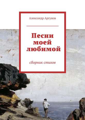 Александр Аргунов. Песни моей любимой. сборник стихов