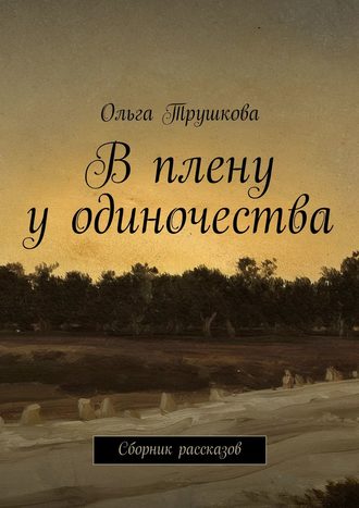 Ольга Трушкова. В плену у одиночества. Сборник рассказов