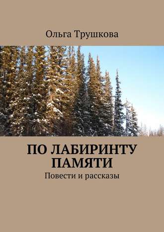 Ольга Трушкова. По лабиринту памяти. Повести и рассказы