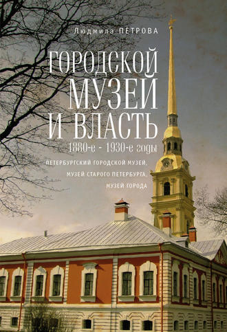 Обложка книги «Городской музей и власть: 1880-е – 1930-е годы (Петербургский городской музей, Музей старого Петербурга, Музей города)»