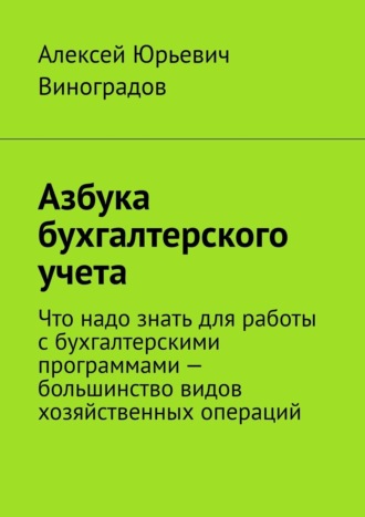 Алексей Юрьевич Виноградов. Азбука бухгалтерского учета. Что надо знать для работы с бухгалтерскими программами – большинство видов хозяйственных операций